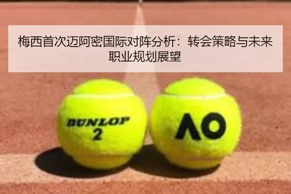 梅西首次迈阿密国际对阵分析：转会策略与未来职业规划展望