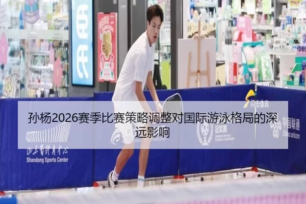 孙杨2026赛季比赛策略调整对国际游泳格局的深远影响