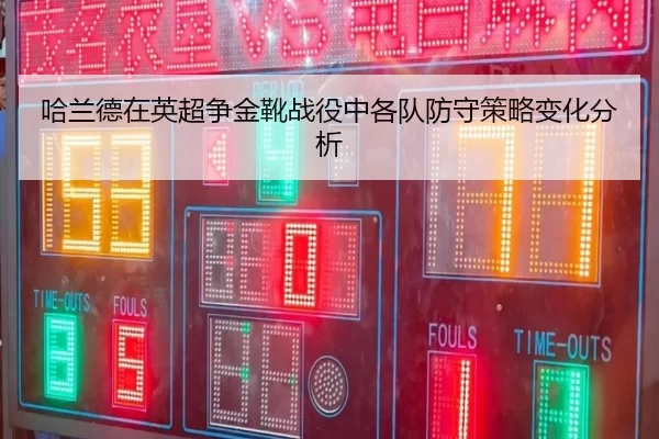 哈兰德在英超争金靴战役中各队防守策略变化分析